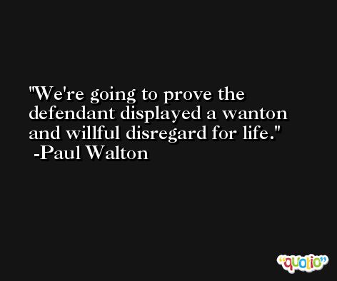 We're going to prove the defendant displayed a wanton and willful disregard for life. -Paul Walton