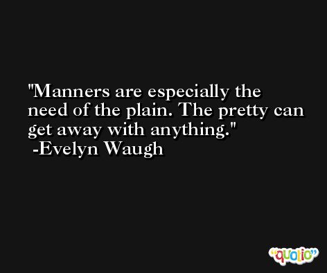Manners are especially the need of the plain. The pretty can get away with anything. -Evelyn Waugh