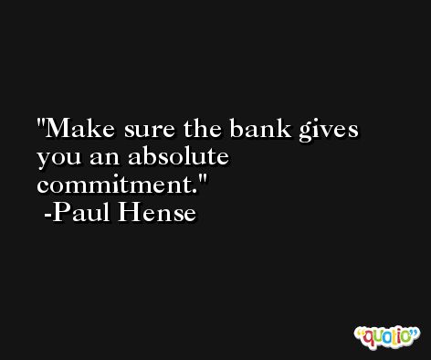 Make sure the bank gives you an absolute commitment. -Paul Hense