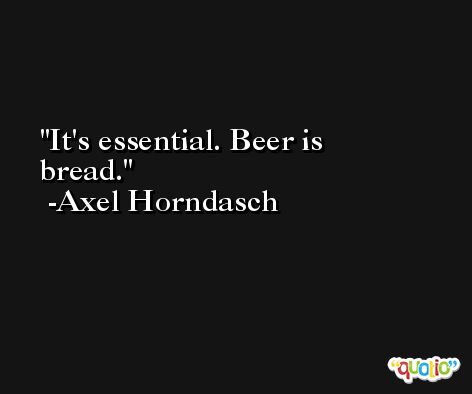 It's essential. Beer is bread. -Axel Horndasch