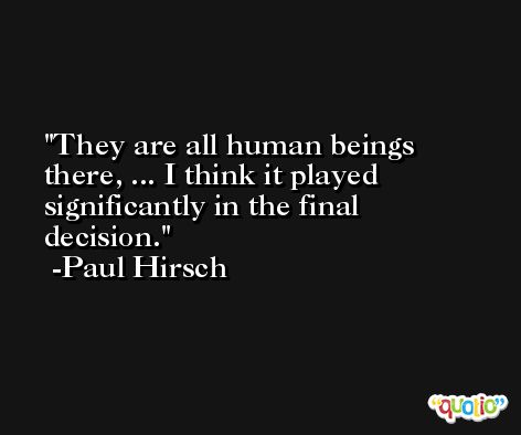 They are all human beings there, ... I think it played significantly in the final decision. -Paul Hirsch