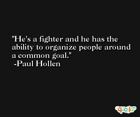 He's a fighter and he has the ability to organize people around a common goal. -Paul Hollen