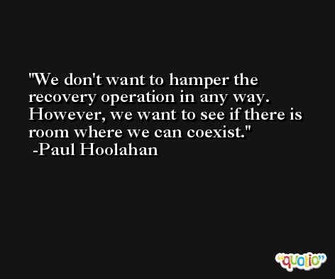 We don't want to hamper the recovery operation in any way. However, we want to see if there is room where we can coexist. -Paul Hoolahan