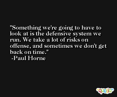 Something we're going to have to look at is the defensive system we run. We take a lot of risks on offense, and sometimes we don't get back on time. -Paul Horne