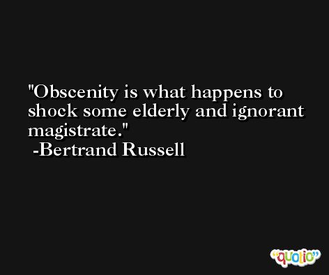Obscenity is what happens to shock some elderly and ignorant magistrate. -Bertrand Russell