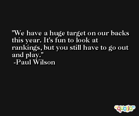 We have a huge target on our backs this year. It's fun to look at rankings, but you still have to go out and play. -Paul Wilson