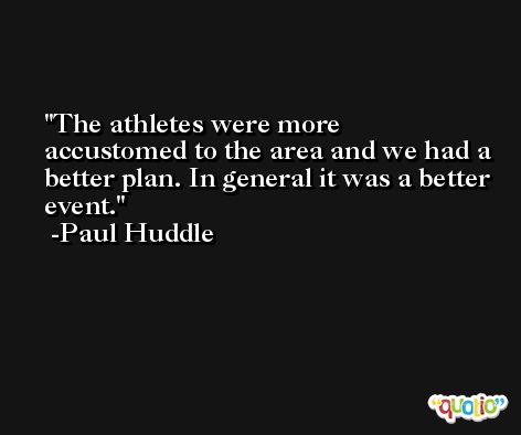 The athletes were more accustomed to the area and we had a better plan. In general it was a better event. -Paul Huddle