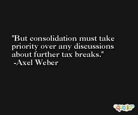 But consolidation must take priority over any discussions about further tax breaks. -Axel Weber