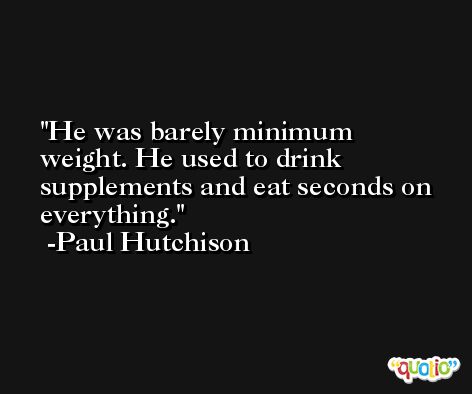 He was barely minimum weight. He used to drink supplements and eat seconds on everything. -Paul Hutchison