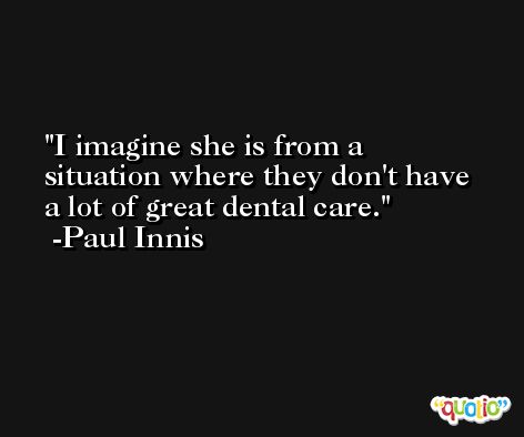 I imagine she is from a situation where they don't have a lot of great dental care. -Paul Innis