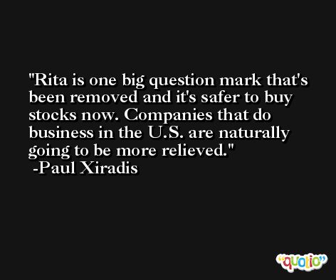 Rita is one big question mark that's been removed and it's safer to buy stocks now. Companies that do business in the U.S. are naturally going to be more relieved. -Paul Xiradis
