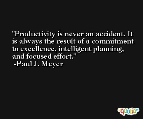 Productivity is never an accident. It is always the result of a commitment to excellence, intelligent planning, and focused effort. -Paul J. Meyer