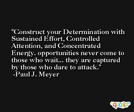 Construct your Determination with Sustained Effort, Controlled Attention, and Concentrated Energy. opportunities never come to those who wait... they are captured by those who dare to attack. -Paul J. Meyer
