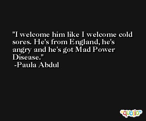 I welcome him like I welcome cold sores. He's from England, he's angry and he's got Mad Power Disease. -Paula Abdul