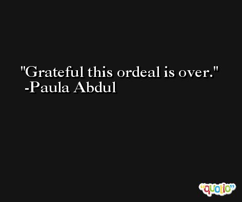 Grateful this ordeal is over. -Paula Abdul