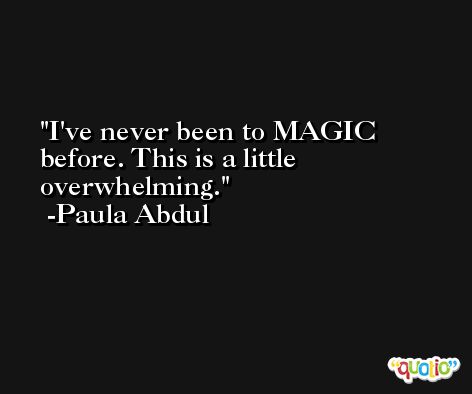 I've never been to MAGIC before. This is a little overwhelming. -Paula Abdul