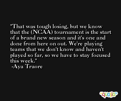 That was tough losing, but we know that the (NCAA) tournament is the start of a brand new season and it's one and done from here on out. We're playing teams that we don't know and haven't played so far, so we have to stay focused this week. -Aya Traore