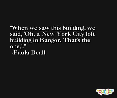 When we saw this building, we said, 'Oh, a New York City loft building in Bangor. That's the one,'. -Paula Beall