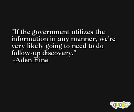 If the government utilizes the information in any manner, we're very likely going to need to do follow-up discovery. -Aden Fine
