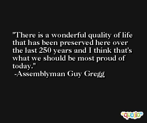 There is a wonderful quality of life that has been preserved here over the last 250 years and I think that's what we should be most proud of today. -Assemblyman Guy Gregg
