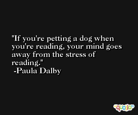 If you're petting a dog when you're reading, your mind goes away from the stress of reading. -Paula Dalby