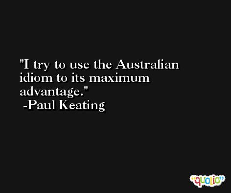 I try to use the Australian idiom to its maximum advantage. -Paul Keating