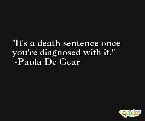 It's a death sentence once you're diagnosed with it. -Paula De Gear