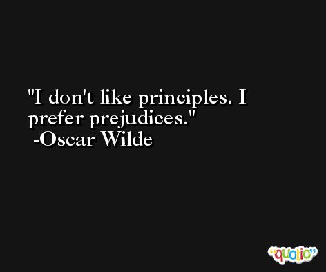 I don't like principles. I prefer prejudices. -Oscar Wilde