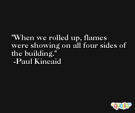 When we rolled up, flames were showing on all four sides of the building. -Paul Kincaid