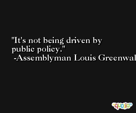 It's not being driven by public policy. -Assemblyman Louis Greenwald