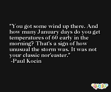You got some wind up there. And how many January days do you get temperatures of 60 early in the morning? That's a sign of how unusual the storm was. It was not your classic nor'easter. -Paul Kocin