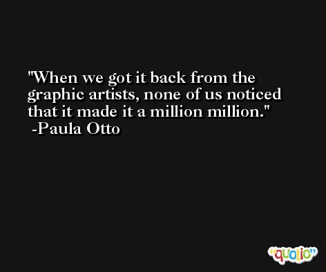 When we got it back from the graphic artists, none of us noticed that it made it a million million. -Paula Otto