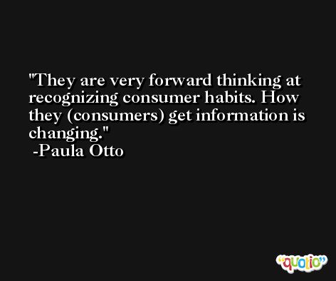 They are very forward thinking at recognizing consumer habits. How they (consumers) get information is changing. -Paula Otto