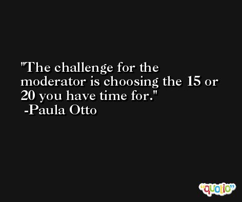 The challenge for the moderator is choosing the 15 or 20 you have time for. -Paula Otto