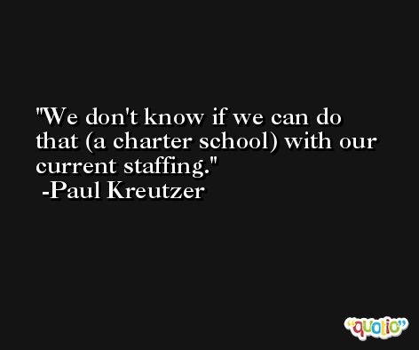 We don't know if we can do that (a charter school) with our current staffing. -Paul Kreutzer