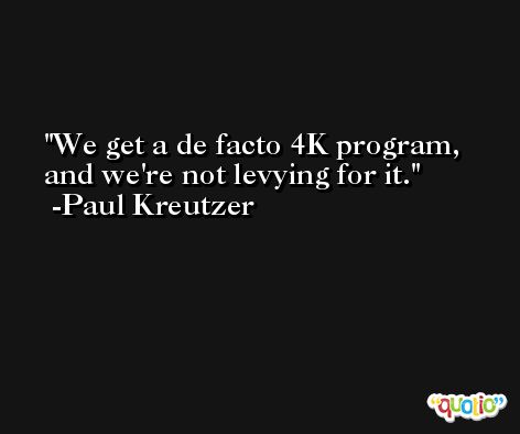We get a de facto 4K program, and we're not levying for it. -Paul Kreutzer