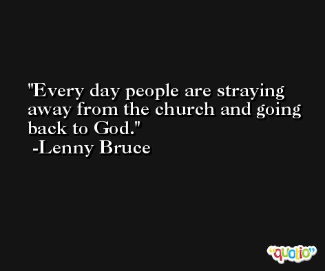 Every day people are straying away from the church and going back to God. -Lenny Bruce