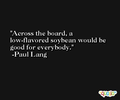 Across the board, a low-flavored soybean would be good for everybody. -Paul Lang