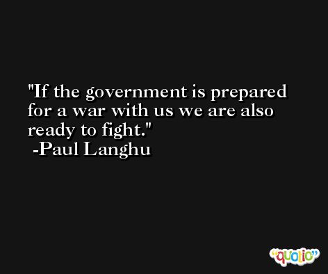 If the government is prepared for a war with us we are also ready to fight. -Paul Langhu