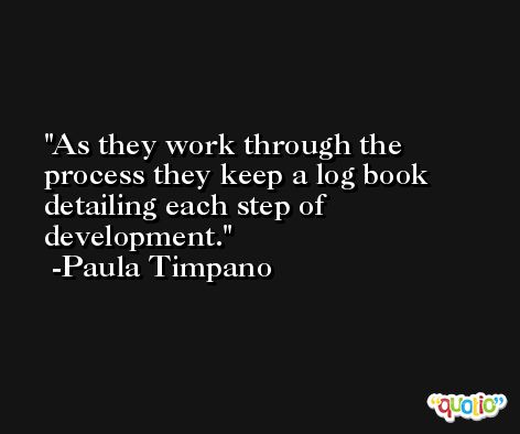 As they work through the process they keep a log book detailing each step of development. -Paula Timpano