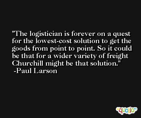 The logistician is forever on a quest for the lowest-cost solution to get the goods from point to point. So it could be that for a wider variety of freight Churchill might be that solution. -Paul Larson