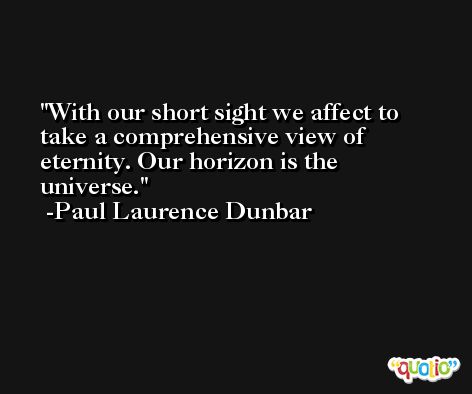 With our short sight we affect to take a comprehensive view of eternity. Our horizon is the universe. -Paul Laurence Dunbar