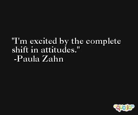 I'm excited by the complete shift in attitudes. -Paula Zahn