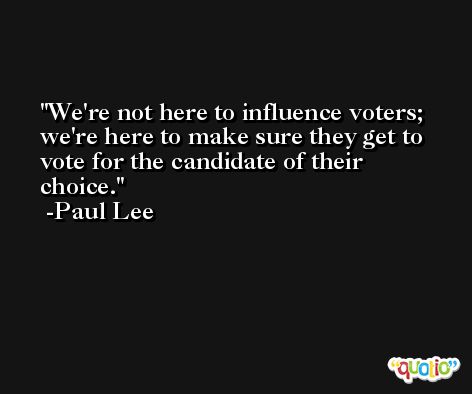 We're not here to influence voters; we're here to make sure they get to vote for the candidate of their choice. -Paul Lee