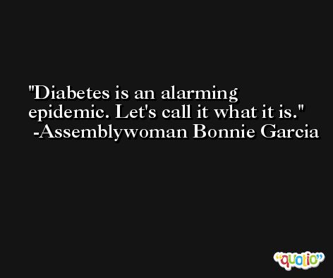 Diabetes is an alarming epidemic. Let's call it what it is. -Assemblywoman Bonnie Garcia