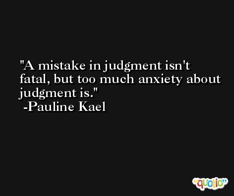 A mistake in judgment isn't fatal, but too much anxiety about judgment is. -Pauline Kael