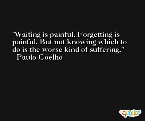 Waiting is painful. Forgetting is painful. But not knowing which to do is the worse kind of suffering. -Paulo Coelho