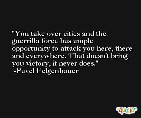 You take over cities and the guerrilla force has ample opportunity to attack you here, there and everywhere. That doesn't bring you victory, it never does. -Pavel Felgenhauer