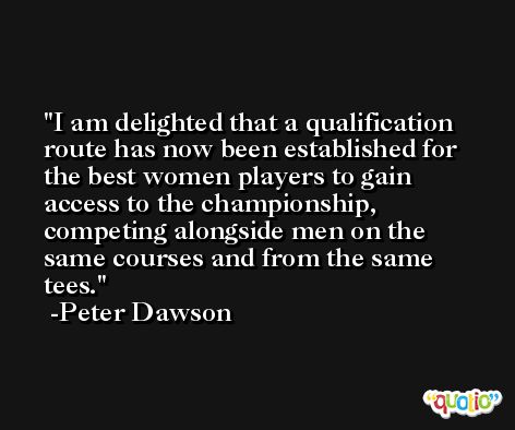 I am delighted that a qualification route has now been established for the best women players to gain access to the championship, competing alongside men on the same courses and from the same tees. -Peter Dawson