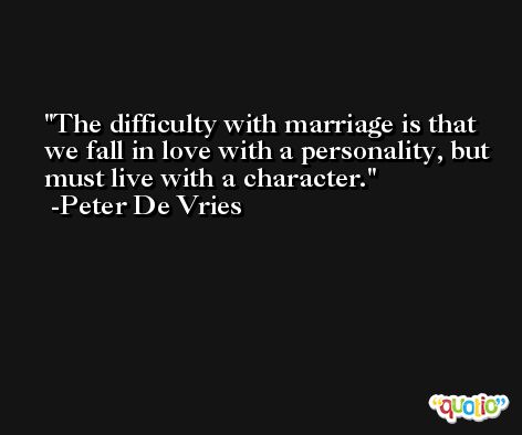 The difficulty with marriage is that we fall in love with a personality, but must live with a character. -Peter De Vries